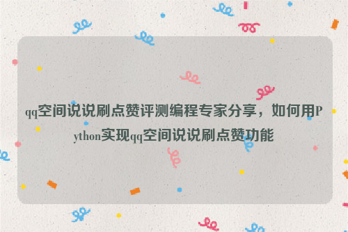 qq空间说说刷点赞评测编程专家分享，如何用Python实现qq空间说说刷点赞功能
