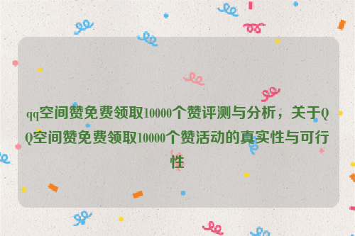 qq空间赞免费领取10000个赞评测与分析，关于QQ空间赞免费领取10000个赞活动的真实性与可行性