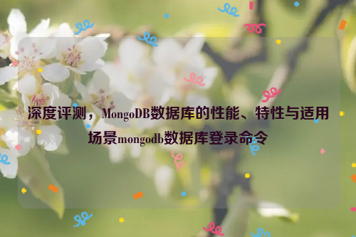 深度评测，MongoDB数据库的性能、特性与适用场景mongodb数据库登录命令