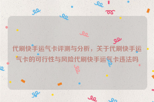 代刷快手运气卡评测与分析，关于代刷快手运气卡的可行性与风险代刷快手运气卡违法吗