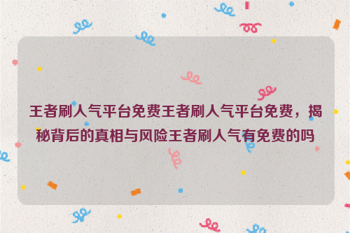 王者刷人气平台免费王者刷人气平台免费，揭秘背后的真相与风险王者刷人气有免费的吗