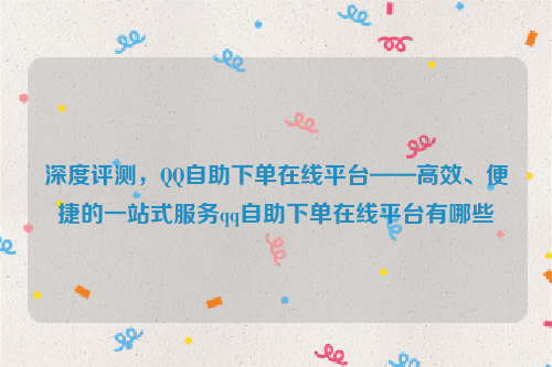 深度评测，QQ自助下单在线平台——高效、便捷的一站式服务qq自助下单在线平台有哪些