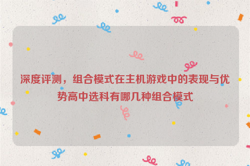 深度评测，组合模式在主机游戏中的表现与优势高中选科有哪几种组合模式