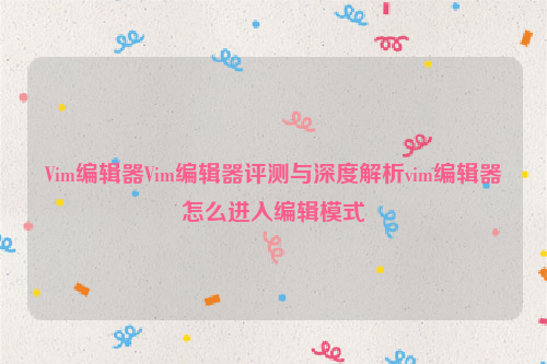 Vim编辑器Vim编辑器评测与深度解析vim编辑器怎么进入编辑模式