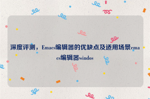 深度评测，Emacs编辑器的优缺点及适用场景emacs编辑器windos