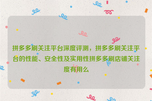 拼多多刷关注平台深度评测，拼多多刷关注平台的性能、安全性及实用性拼多多刷店铺关注度有用么