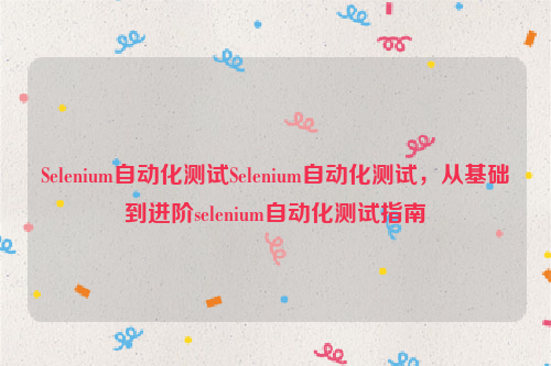 Selenium自动化测试Selenium自动化测试，从基础到进阶selenium自动化测试指南