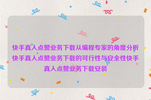 快手真人点赞业务下载从编程专家的角度分析快手真人点赞业务下载的可行性与安全性快手真人点赞业务下载安装