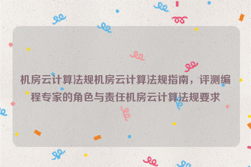 机房云计算法规机房云计算法规指南，评测编程专家的角色与责任机房云计算法规要求