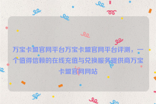 万宝卡盟官网平台万宝卡盟官网平台评测，一个值得信赖的在线充值与兑换服务提供商万宝卡盟官网网站