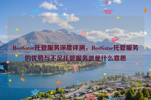 HostGator托管服务深度评测，HostGator托管服务的优势与不足托管服务器是什么意思