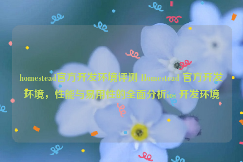 homestead官方开发环境评测 Homestead 官方开发环境，性能与易用性的全面分析ios 开发环境