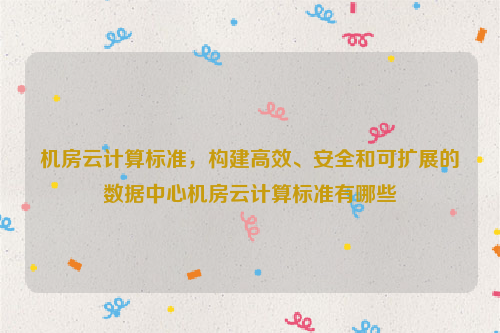 机房云计算标准，构建高效、安全和可扩展的数据中心机房云计算标准有哪些