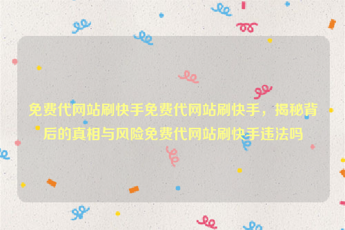 免费代网站刷快手免费代网站刷快手，揭秘背后的真相与风险免费代网站刷快手违法吗