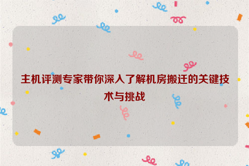 主机评测专家带你深入了解机房搬迁的关键技术与挑战