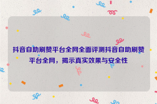 抖音自助刷赞平台全网全面评测抖音自助刷赞平台全网，揭示真实效果与安全性