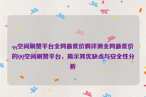 qq空间刷赞平台全网最低价啊评测全网最低价的QQ空间刷赞平台，揭示其优缺点与安全性分析