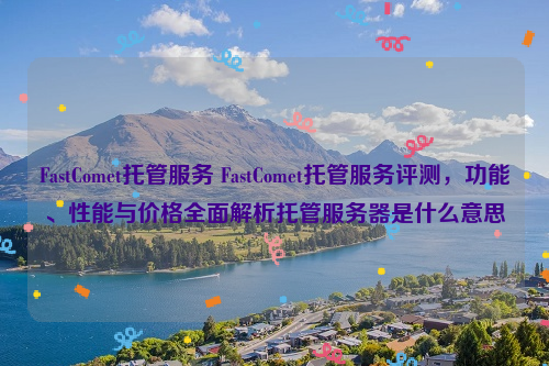 FastComet托管服务 FastComet托管服务评测，功能、性能与价格全面解析托管服务器是什么意思