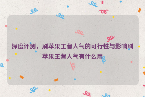 深度评测，刷苹果王者人气的可行性与影响刷苹果王者人气有什么用