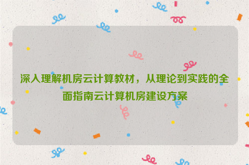 深入理解机房云计算教材，从理论到实践的全面指南云计算机房建设方案