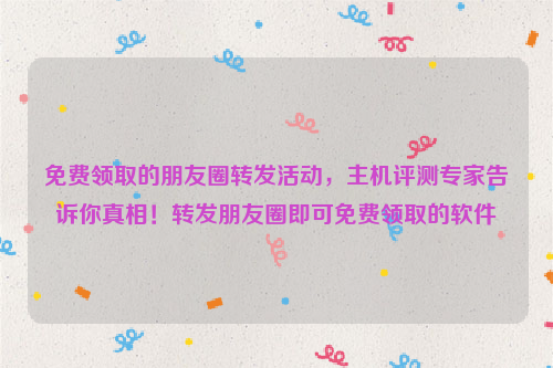 免费领取的朋友圈转发活动，主机评测专家告诉你真相！转发朋友圈即可免费领取的软件