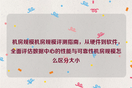 机房规模机房规模评测指南，从硬件到软件，全面评估数据中心的性能与可靠性机房规模怎么区分大小