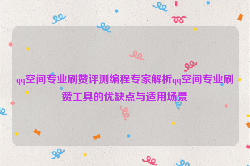 qq空间专业刷赞评测编程专家解析qq空间专业刷赞工具的优缺点与适用场景