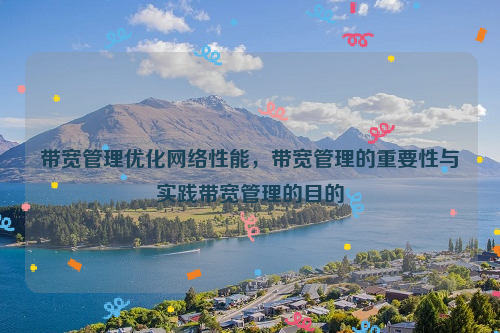 带宽管理优化网络性能，带宽管理的重要性与实践带宽管理的目的