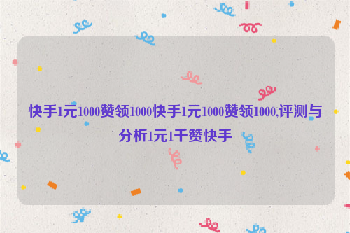 快手1元1000赞领1000快手1元1000赞领1000,评测与分析1元1千赞快手