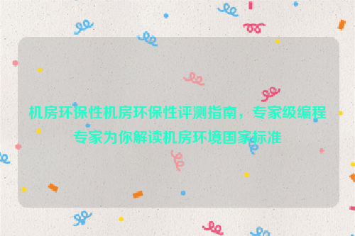 机房环保性机房环保性评测指南，专家级编程专家为你解读机房环境国家标准