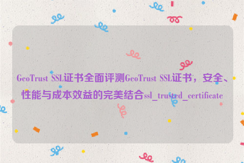 GeoTrust SSL证书全面评测GeoTrust SSL证书，安全、性能与成本效益的完美结合ssl_trusted_certificate