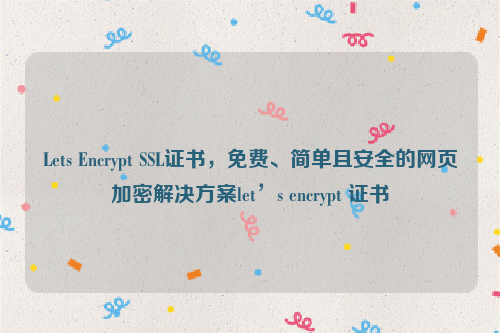 Lets Encrypt SSL证书，免费、简单且安全的网页加密解决方案let’s encrypt 证书