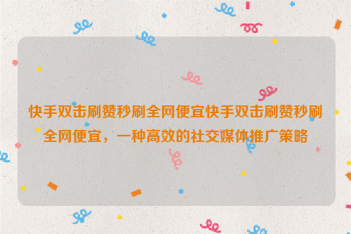 快手双击刷赞秒刷全网便宜快手双击刷赞秒刷全网便宜，一种高效的社交媒体推广策略