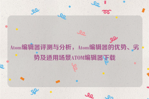 Atom编辑器评测与分析，Atom编辑器的优势、劣势及适用场景ATOM编辑器下载