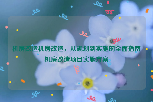 机房改造机房改造，从规划到实施的全面指南机房改造项目实施方案