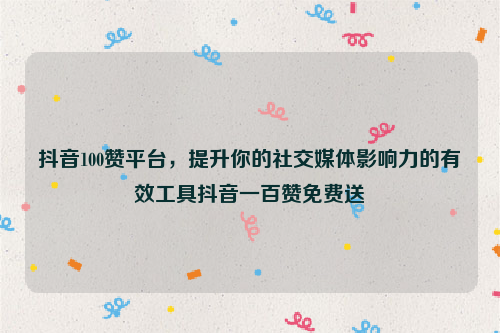 抖音100赞平台，提升你的社交媒体影响力的有效工具抖音一百赞免费送