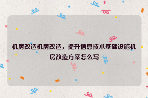 机房改造机房改造，提升信息技术基础设施机房改造方案怎么写