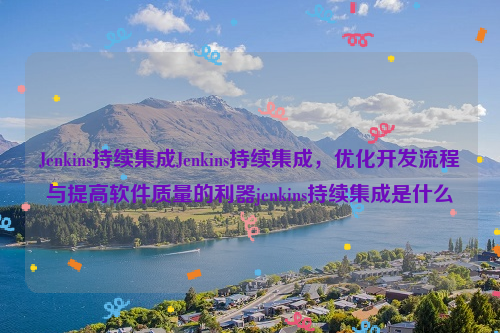 Jenkins持续集成Jenkins持续集成，优化开发流程与提高软件质量的利器jenkins持续集成是什么