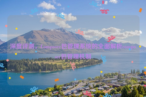 深度评测，Composer包管理系统的全面解析composer包管理机制