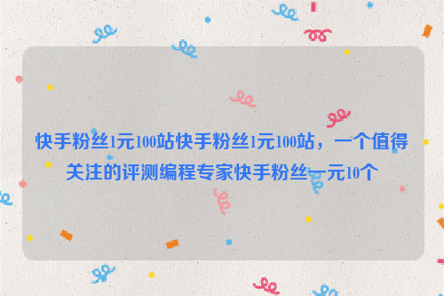 快手粉丝1元100站快手粉丝1元100站，一个值得关注的评测编程专家快手粉丝一元10个