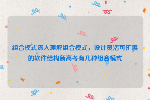 组合模式深入理解组合模式，设计灵活可扩展的软件结构新高考有几种组合模式