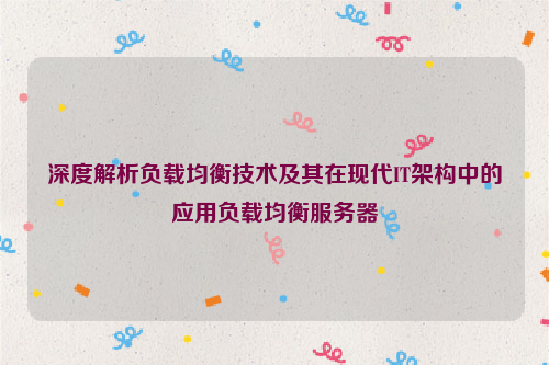 深度解析负载均衡技术及其在现代IT架构中的应用负载均衡服务器