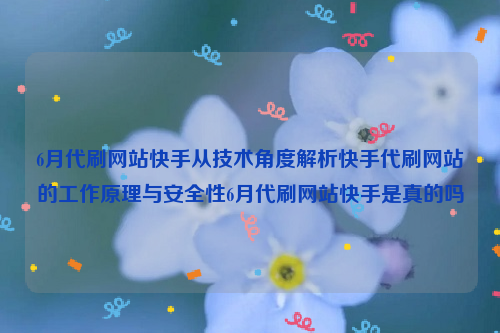 6月代刷网站快手从技术角度解析快手代刷网站的工作原理与安全性6月代刷网站快手是真的吗