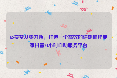 KS买赞从零开始，打造一个高效的评测编程专家抖音24小时自助服务平台