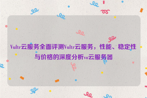 Vultr云服务全面评测Vultr云服务，性能、稳定性与价格的深度分析vo云服务器