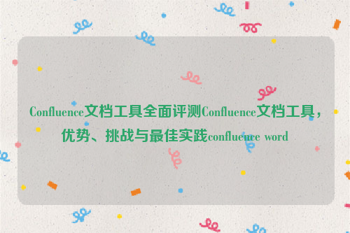 Confluence文档工具全面评测Confluence文档工具，优势、挑战与最佳实践confluence word