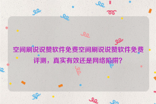 空间刷说说赞软件免费空间刷说说赞软件免费评测，真实有效还是网络陷阱？