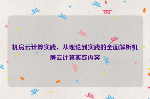 机房云计算实践，从理论到实践的全面解析机房云计算实践内容