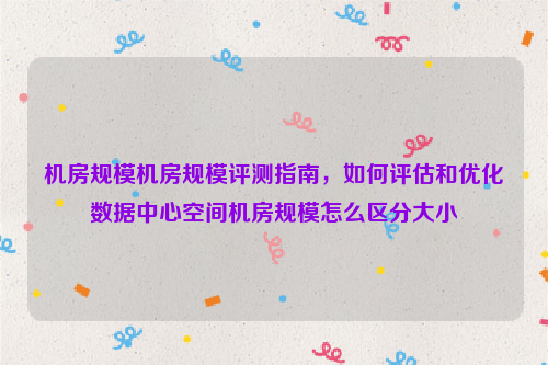 机房规模机房规模评测指南，如何评估和优化数据中心空间机房规模怎么区分大小