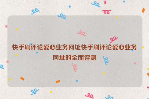 快手刷评论爱心业务网址快手刷评论爱心业务网址的全面评测